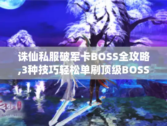 诛仙私服破军卡BOSS全攻略,3种技巧轻松单刷顶级BOSS 诛仙私服破军卡BOSS全攻略,3种技巧轻松单刷顶级BOSS