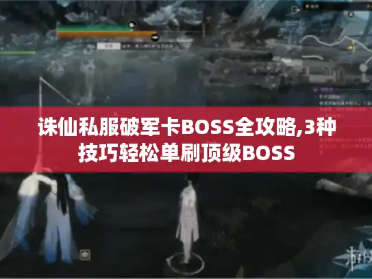 诛仙私服破军卡BOSS全攻略,3种技巧轻松单刷顶级BOSS 诛仙私服破军卡BOSS全攻略,3种技巧轻松单刷顶级BOSS