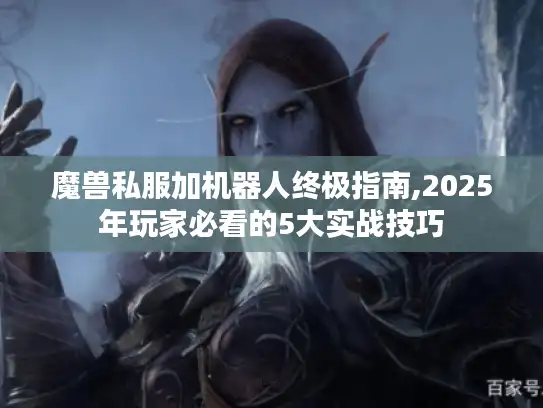 魔兽私服加机器人终极指南,2025年玩家必看的5大实战技巧 魔兽私服加机器人终极指南,2025年玩家必看的5大实战技巧