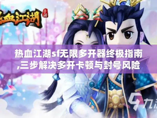 热血江湖sf无限多开器终极指南,三步解决多开卡顿与封号风险
