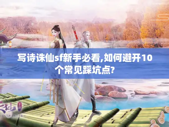 写诗诛仙sf新手必看,如何避开10个常见踩坑点? 写诗诛仙sf新手必看,如何避开10个常见踩坑点?