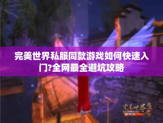 完美世界私服同款游戏如何快速入门?全网最全避坑攻略