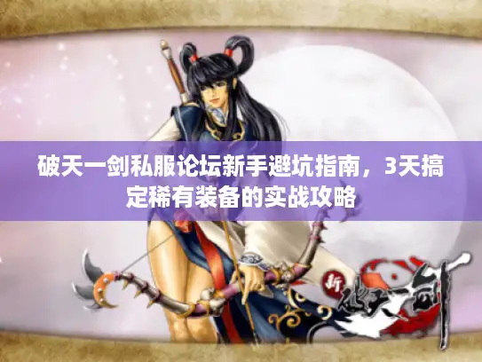 破天一剑私服论坛新手避坑指南，3天搞定稀有装备的实战攻略