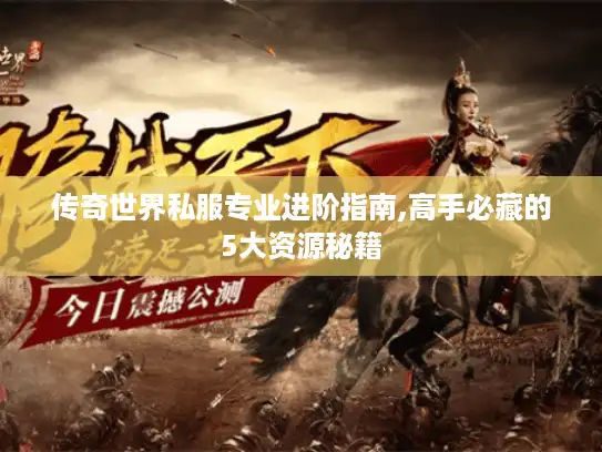 传奇世界私服专业进阶指南,高手必藏的5大资源秘籍