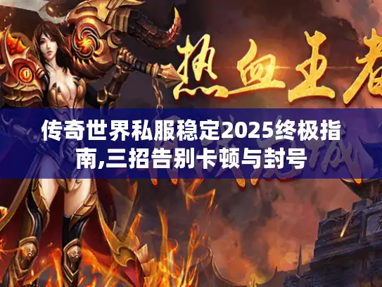 传奇世界私服稳定2025终极指南,三招告别卡顿与封号