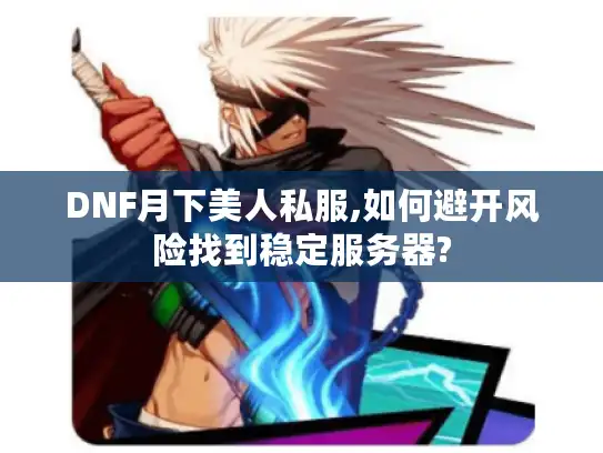 DNF月下美人私服,如何避开风险找到稳定服务器? DNF月下美人私服,如何避开风险找到稳定服务器?