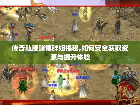 传奇私服赌博胖妞揭秘,如何安全获取资源与提升体验 传奇私服赌博胖妞揭秘,如何安全获取资源与提升体验