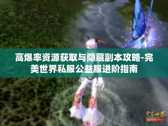 高爆率资源获取与隐藏副本攻略-完美世界私服公益服进阶指南 高爆率资源获取与隐藏副本攻略-完美世界私服公益服进阶指南