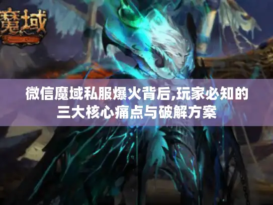 微信魔域私服爆火背后,玩家必知的三大核心痛点与破解方案