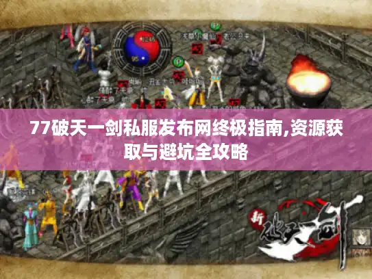 77破天一剑私服发布网终极指南,资源获取与避坑全攻略
