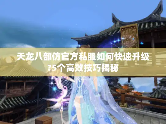 天龙八部仿官方私服如何快速升级?5个高效技巧揭秘