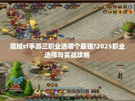 魔域sf手游三职业选哪个最强?2025职业选择与实战攻略