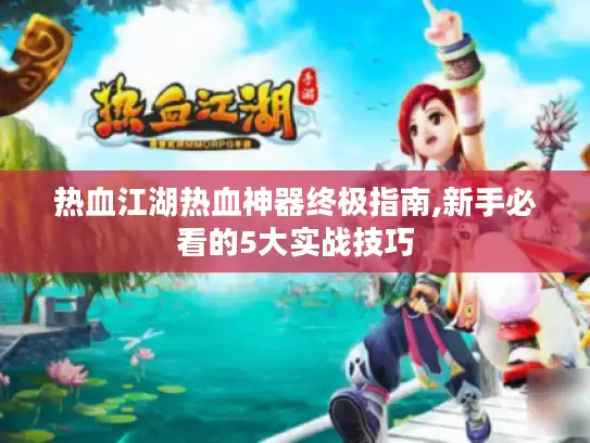 热血江湖热血神器终极指南,新手必看的5大实战技巧