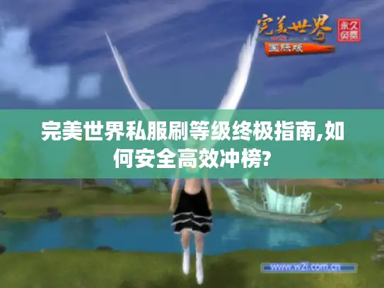 完美世界私服刷等级终极指南,如何安全高效冲榜? 完美世界私服刷等级终极指南,如何安全高效冲榜?