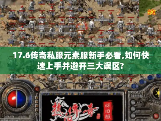 17.6传奇私服元素服新手必看,如何快速上手并避开三大误区?