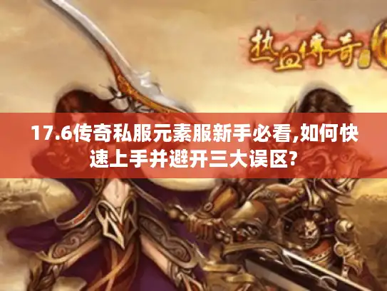 17.6传奇私服元素服新手必看,如何快速上手并避开三大误区?