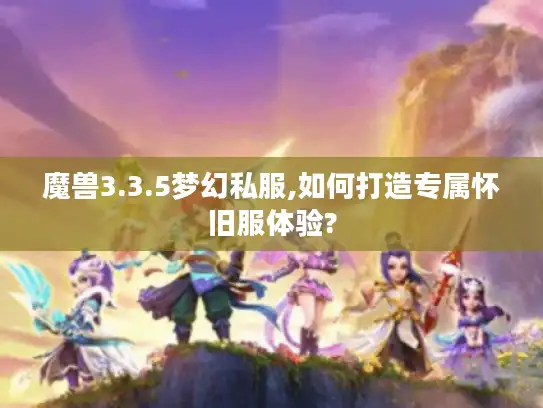 魔兽3.3.5梦幻私服,如何打造专属怀旧服体验?