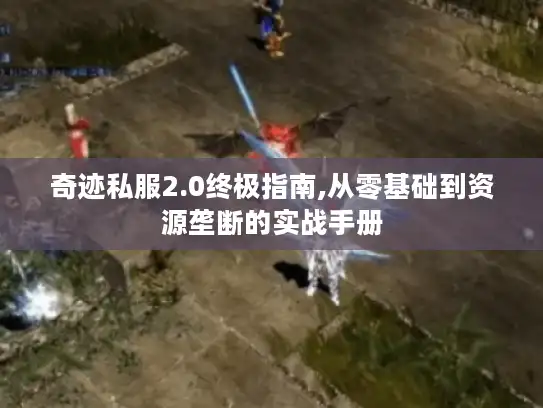 奇迹私服2.0终极指南,从零基础到资源垄断的实战手册