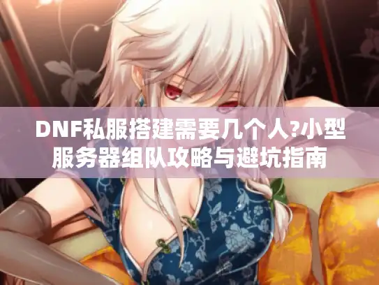 DNF私服搭建需要几个人?小型服务器组队攻略与避坑指南