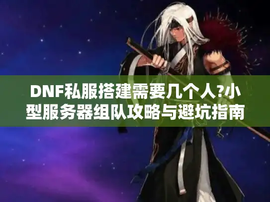 DNF私服搭建需要几个人?小型服务器组队攻略与避坑指南