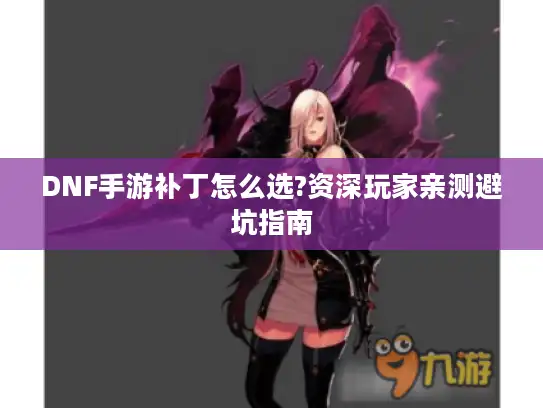 DNF手游补丁怎么选?资深玩家亲测避坑指南 DNF手游补丁怎么选?资深玩家亲测避坑指南