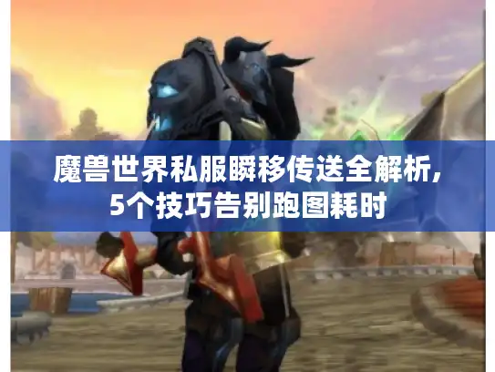 魔兽世界私服瞬移传送全解析,5个技巧告别跑图耗时