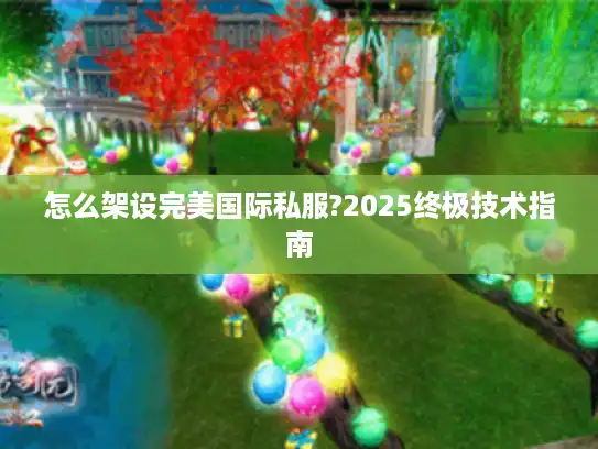 怎么架设完美国际私服?2025终极技术指南
