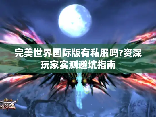 完美世界国际版有私服吗?资深玩家实测避坑指南 完美世界国际版有私服吗?资深玩家实测避坑指南