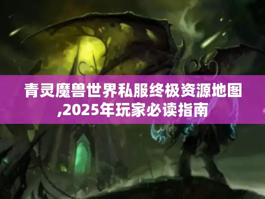 青灵魔兽世界私服终极资源地图,2025年玩家必读指南 青灵魔兽世界私服终极资源地图,2025年玩家必读指南