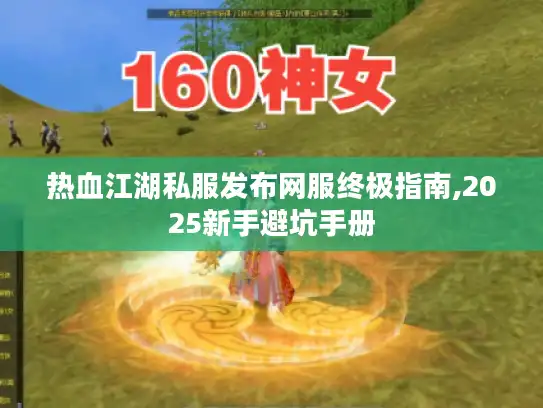 热血江湖私服发布网服终极指南,2025新手避坑手册