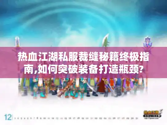 热血江湖私服裁缝秘籍终极指南,如何突破装备打造瓶颈?