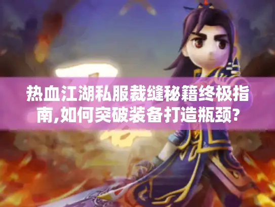 热血江湖私服裁缝秘籍终极指南,如何突破装备打造瓶颈?