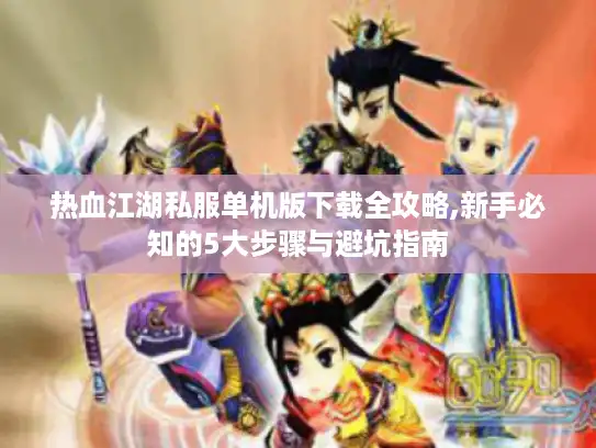 热血江湖私服单机版下载全攻略,新手必知的5大步骤与避坑指南