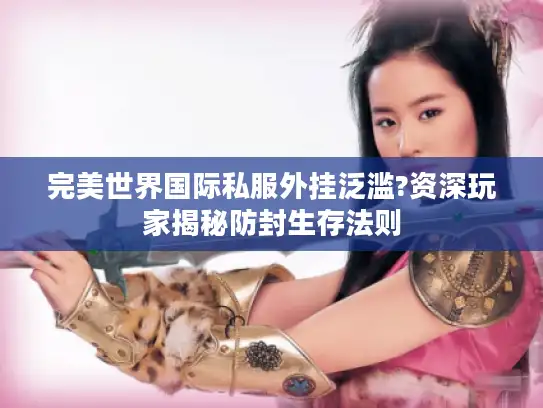 完美世界国际私服外挂泛滥?资深玩家揭秘防封生存法则