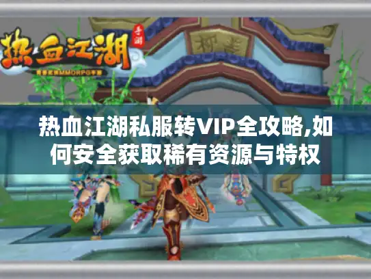 热血江湖私服转VIP全攻略,如何安全获取稀有资源与特权 热血江湖私服转VIP全攻略,如何安全获取稀有资源与特权