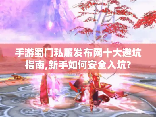 手游蜀门私服发布网十大避坑指南,新手如何安全入坑?