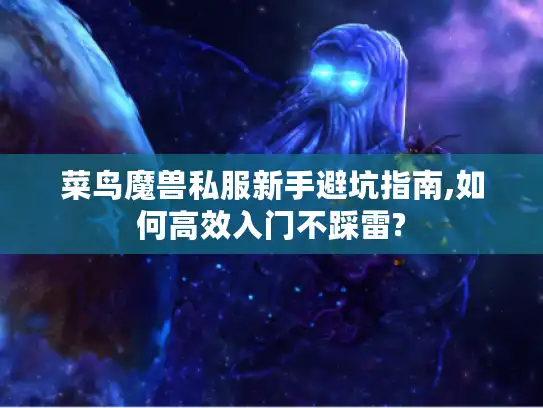 菜鸟魔兽私服新手避坑指南,如何高效入门不踩雷?