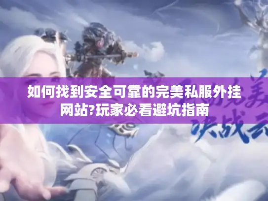 如何找到安全可靠的完美私服外挂网站?玩家必看避坑指南