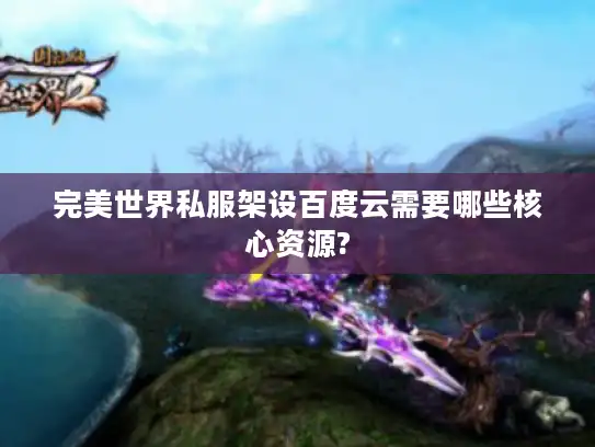 完美世界私服架设百度云需要哪些核心资源?