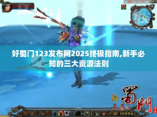 好蜀门123发布网2025终极指南,新手必知的三大资源法则 好蜀门123发布网2025终极指南,新手必知的三大资源法则