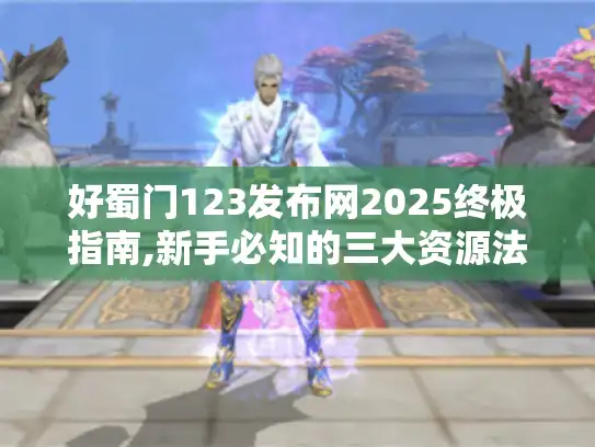 好蜀门123发布网2025终极指南,新手必知的三大资源法则 好蜀门123发布网2025终极指南,新手必知的三大资源法则