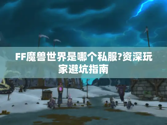 FF魔兽世界是哪个私服?资深玩家避坑指南 FF魔兽世界是哪个私服?资深玩家避坑指南