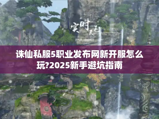 诛仙私服5职业发布网新开服怎么玩?2025新手避坑指南 诛仙私服5职业发布网新开服怎么玩?2025新手避坑指南