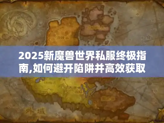2025新魔兽世界私服终极指南,如何避开陷阱并高效获取稀有资源?