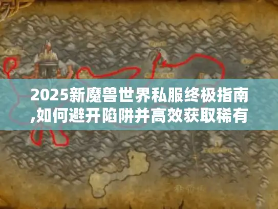 2025新魔兽世界私服终极指南,如何避开陷阱并高效获取稀有资源?