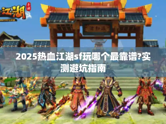2025热血江湖sf玩哪个最靠谱?实测避坑指南 2025热血江湖sf玩哪个最靠谱?实测避坑指南
