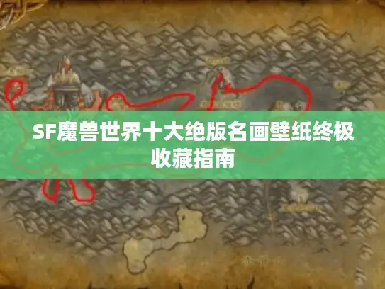 SF魔兽世界十大绝版名画壁纸终极收藏指南