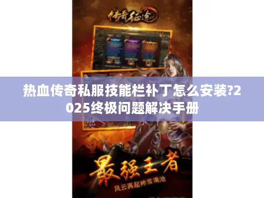 热血传奇私服技能栏补丁怎么安装?2025终极问题解决手册 热血传奇私服技能栏补丁怎么安装?2025终极问题解决手册