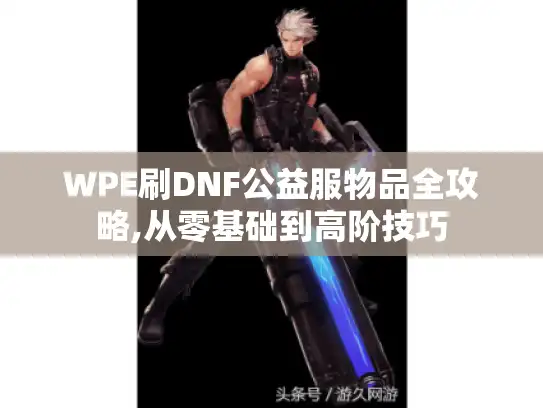 WPE刷DNF公益服物品全攻略,从零基础到高阶技巧