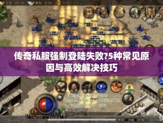 传奇私服强制登陆失败?5种常见原因与高效解决技巧